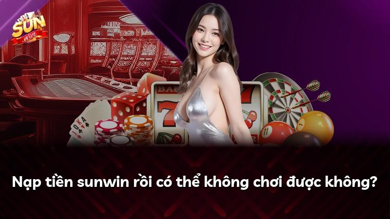 Nạp tiền sunwin rồi có thể không chơi được không?
