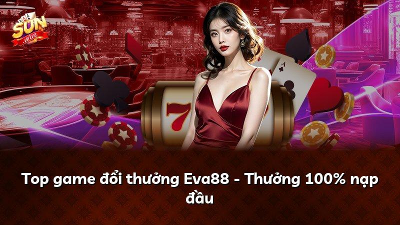 Top game đổi thưởng Eva88 - Thưởng 100% nạp đầu