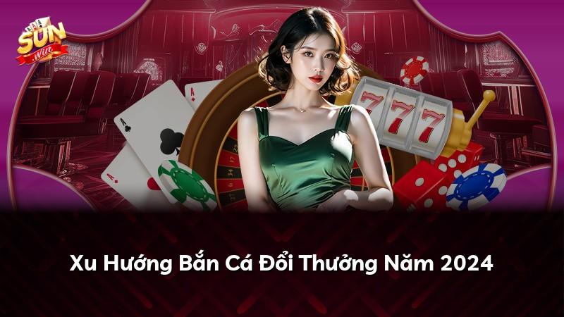 Xu Hướng Bắn Cá Đổi Thưởng Năm 2024